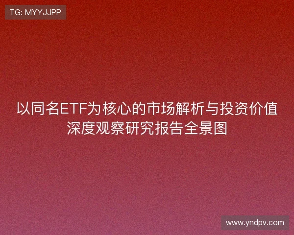 以同名ETF为核心的市场解析与投资价值深度观察研究报告全景图