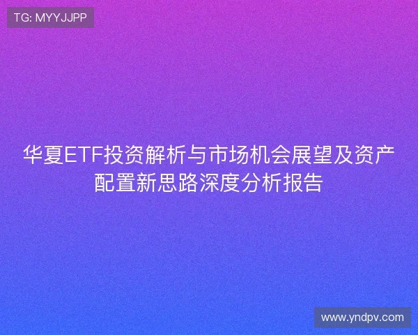 华夏ETF投资解析与市场机会展望及资产配置新思路深度分析报告